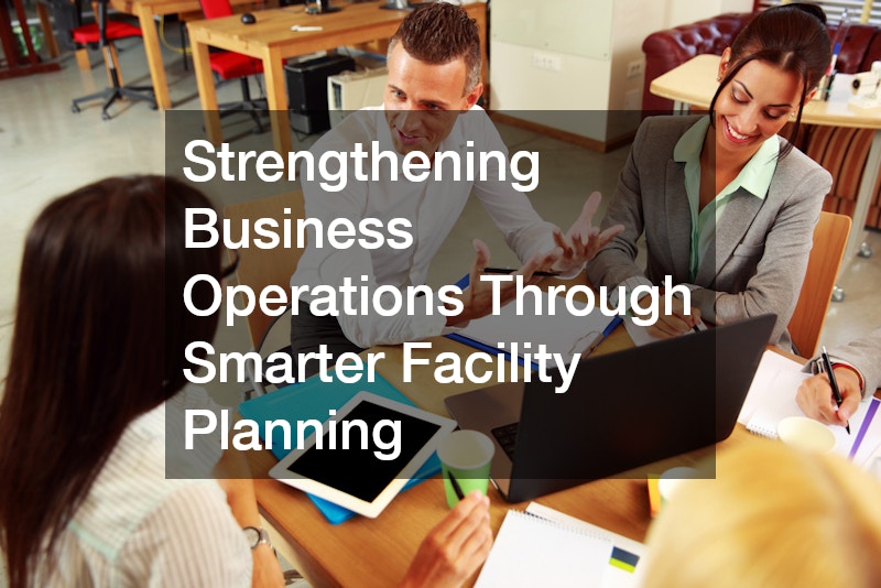 Strengthening Business Operations Through Smarter Facility Planning